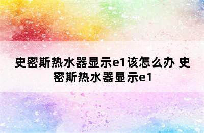 史密斯热水器显示e1该怎么办 史密斯热水器显示e1